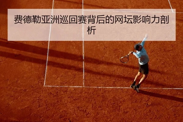 费德勒亚洲巡回赛背后的网坛影响力剖析