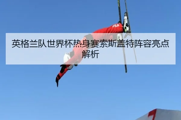 英格兰队世界杯热身赛索斯盖特阵容亮点解析